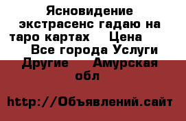 Ясновидение экстрасенс гадаю на таро картах  › Цена ­ 1 000 - Все города Услуги » Другие   . Амурская обл.